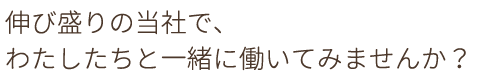 伸び盛りの当社で、私達と一緒に働いてみませんか？